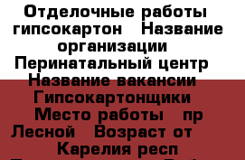 Отделочные работы ,гипсокартон › Название организации ­ Перинатальный центр › Название вакансии ­ Гипсокартонщики › Место работы ­ пр.Лесной › Возраст от ­ 25 - Карелия респ., Петрозаводск г. Работа » Вакансии   